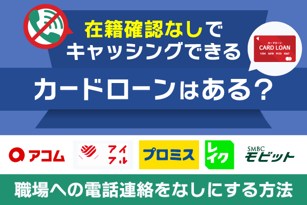 在籍確認なしでキャッシングできるカードローン15社を比較！職場への電話連絡なしにする方法や中小消費者金融も紹介
